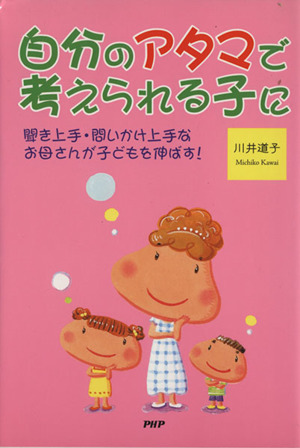 自分のアタマで考えられる子に 聞き上手・問いかけ上手なお母さんが子どもを伸ばす！