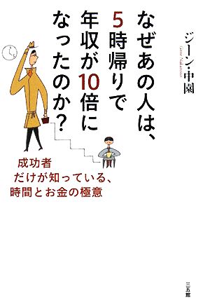 なぜあの人は、5時帰りで年収が10倍になったのか？ 成功者だけが知っている、時間とお金の極意