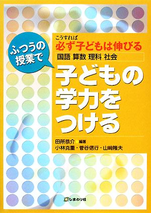 ふつうの授業で子どもの学力をつける こうすれば必ず子どもは伸びる-国語・算数・理科・社会