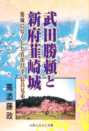 武田勝頼と新府韮崎城 築城に尽くした真田昌幸信昌兄弟