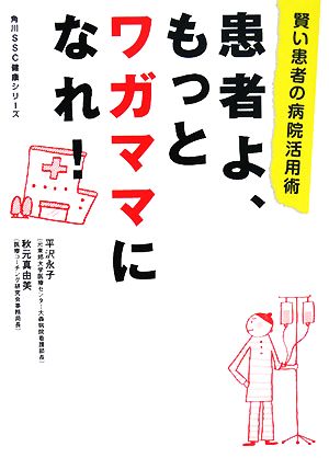 患者よ、もっとワガママになれ！ 賢い患者の病院活用術 角川SSC健康シリーズ