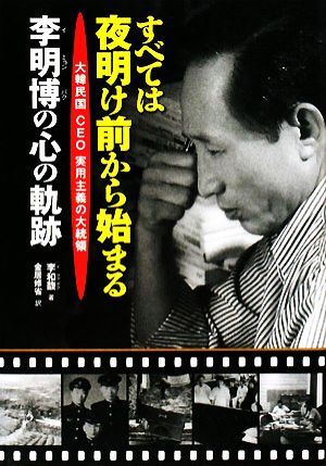 すべては夜明け前から始まる 大韓民国CEO実用主義の大統領 李明博の心の軌跡