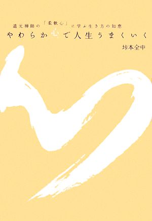 やわらか心で人生うまくいく 道元禅師の「柔軟心」に学ぶ生き方の知恵