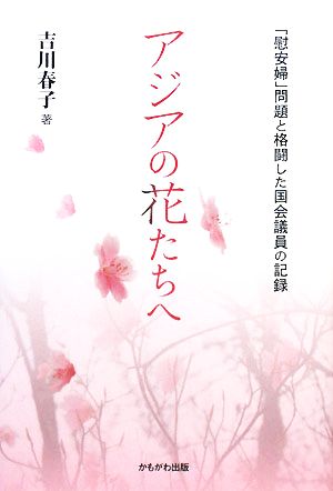 アジアの花たちへ 「慰安婦」問題と格闘した国会議員の記録