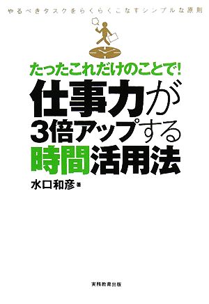 たったこれだけのことで！仕事力が3倍アップする時間活用法 やるべきタスクをらくらくこなすシンプルな原則