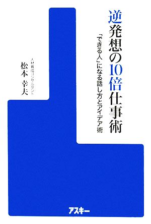 逆発想の10倍仕事術 「できる人」になる話し方とアイデア術