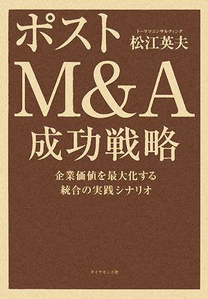 ポストM&A成功戦略 企業価値を最大化する統合の実践シナリオ