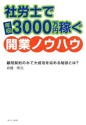 社労士で年収3000万円稼ぐ開業ノウハウ 顧問契約のみで大成功を収める秘訣とは？