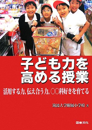 子ども力を高める授業 活用する力、伝え合う力、○○科好きを育てる