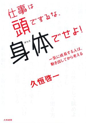 仕事は頭でするな、身体でせよ！ 一気に成長する人は、動き出してから考える