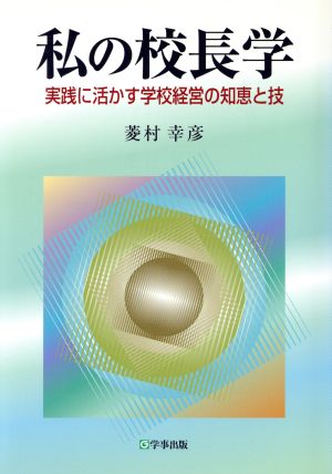 私の校長学 実践に活かす学校経営の知恵と技