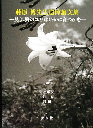 藤原博先生追悼論文集 見よ野のユリはいかに育つかを