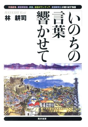 「いのちの言葉」響かせて 失語症者、構音障害者、家族、会話ボランティア、言語聴覚士が織り成す物語