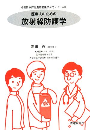 医療人のための放射線防護学 高田純の放射線防護学入門シリーズ