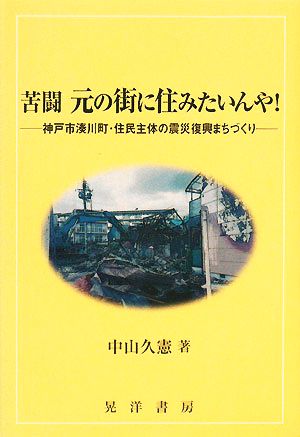 苦闘 元の街に住みたいんや！ 神戸市湊川町・住民主体の震災復興まちづくり