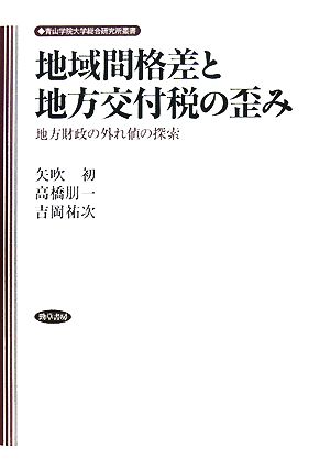 地域間格差と地方交付税の歪み 地方財政の外れ値の探索 青山学院大学総合研究所叢書