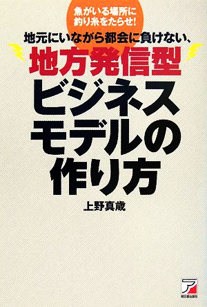 地元にいながら都会に負けない、地方発信型ビジネスモデルの作り方 魚がいる場所に釣り糸をたらせ！ アスカビジネス