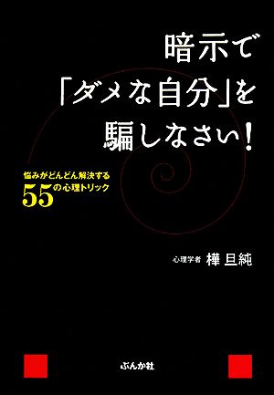 暗示で「ダメな自分」を騙しなさい！ 悩みがどんどん解決する55の心理トリック