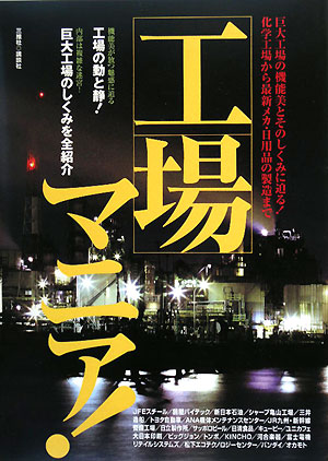 工場マニア！ 巨大工場の機能美とそのしくみに迫る！化学工場から最新メカ・日用品の製造まで
