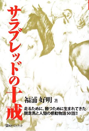 サラブレッドの十戒 走るために、勝つために生まれてきた競走馬と人間の感動物語50話!! ベストセレクト