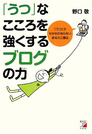 「うつ」なこころを強くするブログの力 「うつ」がなかなか治らないあなたに贈る アスカビジネス