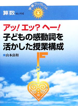 アッ！エッ？ヘー！子どもの感動詞を活かした授業構成 算数セレクト6