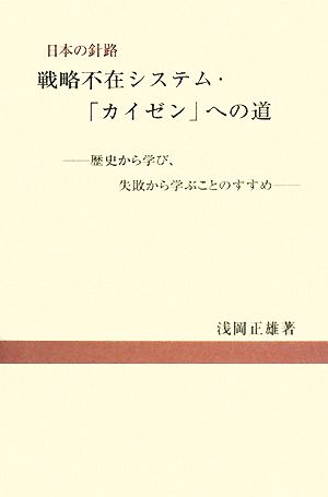 日本の針路 戦略不在システム・「カイゼン」への道 歴史から学び、失敗から学ぶことのすすめ