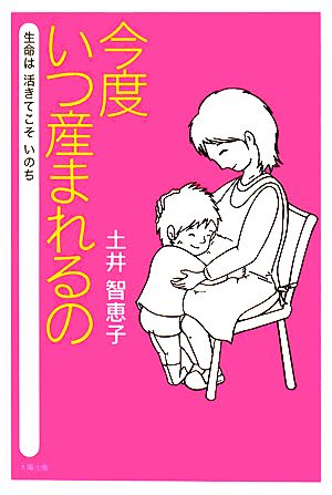 今度いつ産まれるの 生命は生きてこそいのち