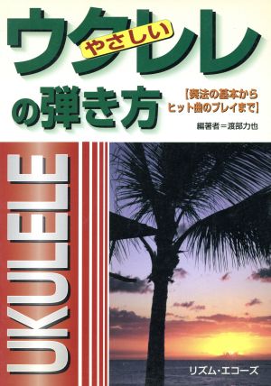 やさしいウクレレの弾き方 奏法の基本からヒット曲のプレイまで