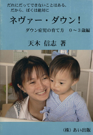 だれにだってできないことはある。だから、ぼくは絶対に ネヴァー・ダウン！ ダウン症児の育て方 0～3歳編