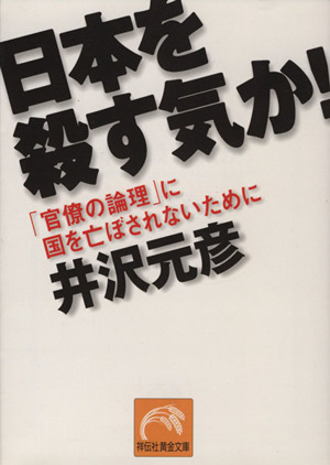 日本を殺す気か！「官僚の論理」に国を亡ぼされないために祥伝社黄金文庫