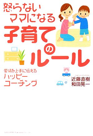 怒らないママになる子育てのルール 愛情を上手に伝えるハッピーコーチング