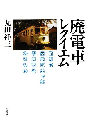 廃電車レクイエム 昭和の空地にあった不思議なのりもの