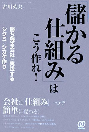 「儲かる仕組み」はこう作れ！ 勝ち残る会社が実践するシクミとシカケ作り