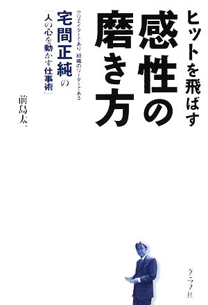 ヒットを飛ばす感性の磨き方 クリエイターであり、組織のリーダーである宅間正純の「人の心を動かす仕事術」