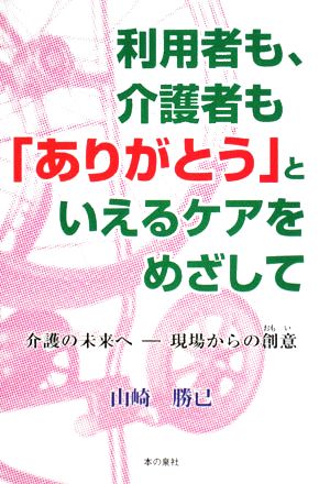 利用者も、介護者も「ありがとう」といえるケアをめざして 介護の未来へ-現場からの創意