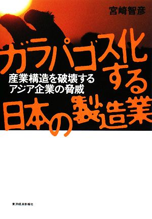 ガラパゴス化する日本の製造業 産業構造を破壊するアジア企業の脅威