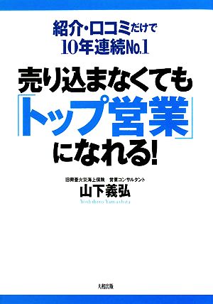 売り込まなくても「トップ営業」になれる！ 紹介・口コミだけで10年連続No.1