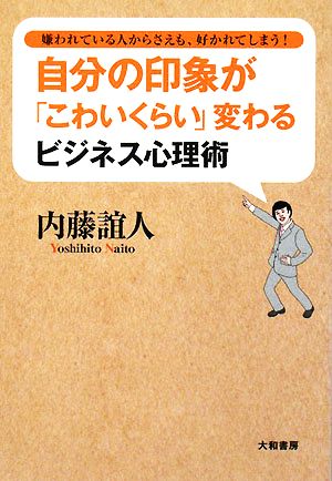 自分の印象が「こわいくらい」変わるビジネス心理術 嫌われている人からさえも、好かれてしまう！