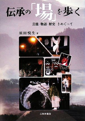 伝承の「場」を歩く 芸能・物語・歴史をめぐって