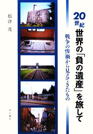 20世紀世界の「負の遺産」を旅して 戦争の惨禍から見えてきたもの