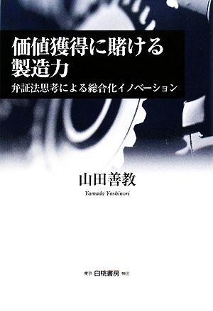 価値獲得に賭ける製造力 弁証法思考による総合化イノベーション