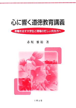 心に響く道徳教育講義 教職を志す大学生と現場の忙しい先生方へ