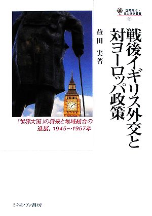 戦後イギリス外交と対ヨーロッパ政策 「世界大国」の将来と地域統合の進展、1945～1957年 国際政治・日本外交叢書