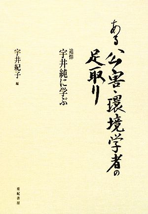 ある公害・環境学者の足取り 追悼 宇井純に学ぶ