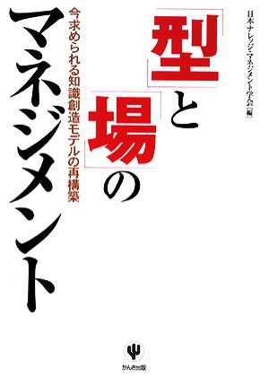 「型」と「場」のマネジメント 今求められる知識創造モデルの再構築