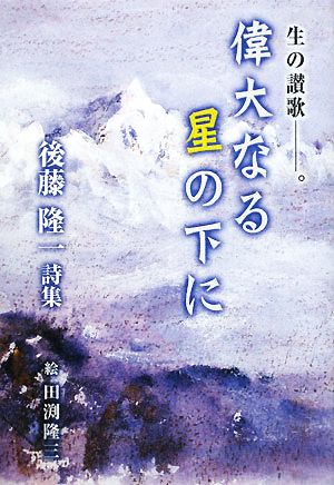 生の讃歌-。偉大なる星の下に 後藤隆一詩集