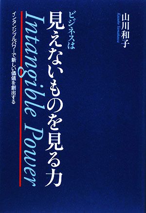 ビジネスは見えないものを見る力 インタンジブルパワーで新しい価値を創出する