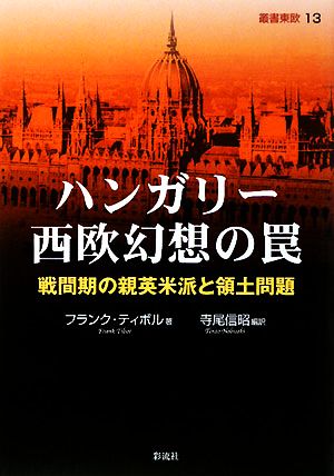 ハンガリー西欧幻想の罠 戦間期の親英米派と領土問題 叢書東欧