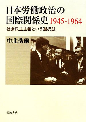日本労働政治の国際関係史1945-1964 社会民主主義という選択肢